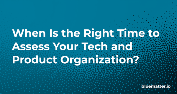 When Is the Right Time to Assess Your Tech and Product Organization?